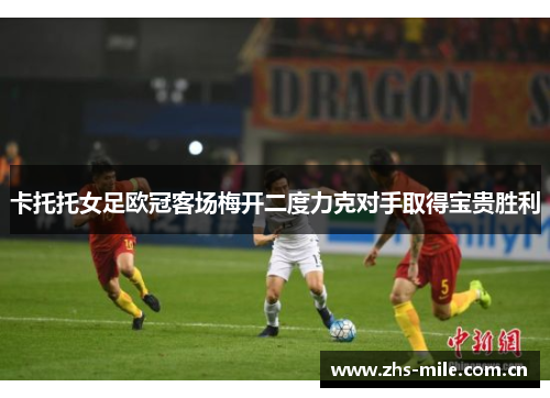 卡托托女足欧冠客场梅开二度力克对手取得宝贵胜利