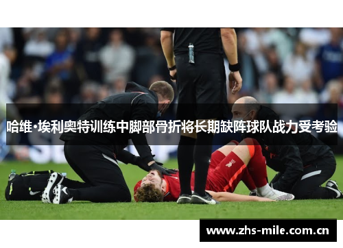 哈维·埃利奥特训练中脚部骨折将长期缺阵球队战力受考验 哈维·埃利奥特训练中脚部骨折将长期缺阵球队战力受考验